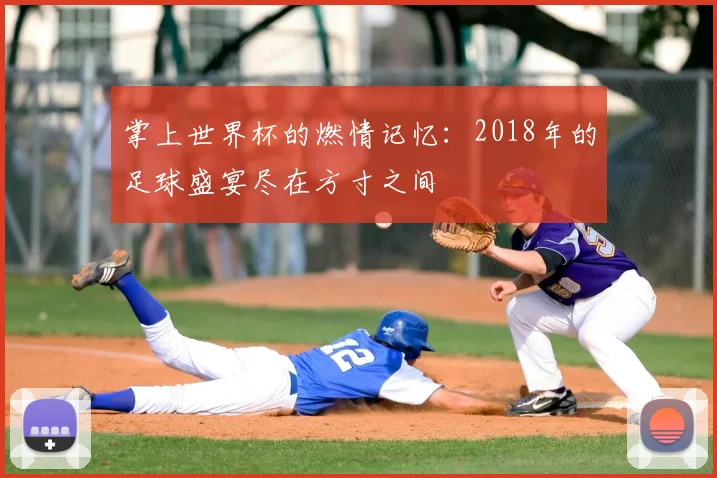 掌上世界杯的燃情记忆:2018年的足球盛宴尽在方寸之间