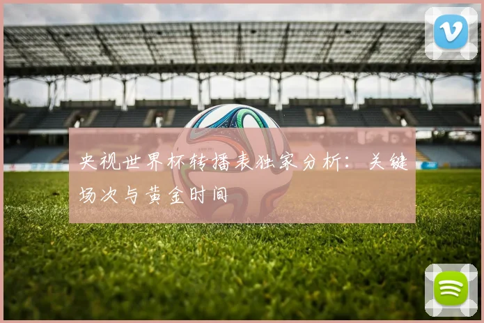 央视世界杯转播表独家分析：关键场次与黄金时间