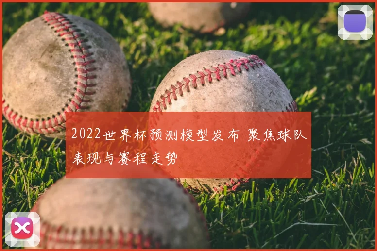 2022世界杯预测模型发布 聚焦球队表现与赛程走势