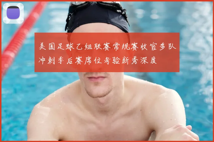 美国足球乙组联赛常规赛收官多队冲刺季后赛席位考验新秀深度
