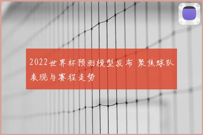 2022世界杯预测模型发布 聚焦球队表现与赛程走势
