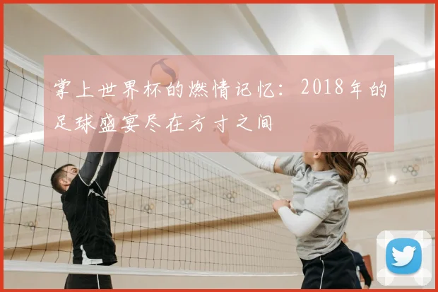 掌上世界杯的燃情记忆：2018年的足球盛宴尽在方寸之间