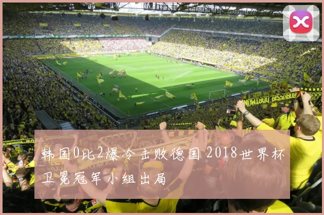 韩国0比2爆冷击败德国 2018世界杯卫冕冠军小组出局