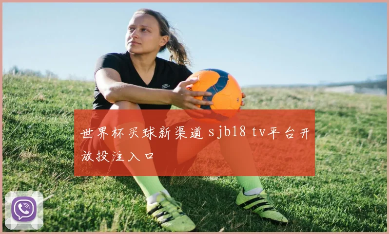 世界杯买球新渠道 sjb18 tv平台开放投注入口