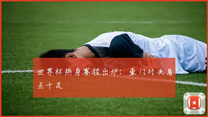 世界杯热身赛程出炉：豪门对决看点十足