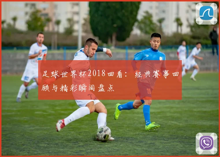 足球世界杯2018回看：经典赛事回顾与精彩瞬间盘点