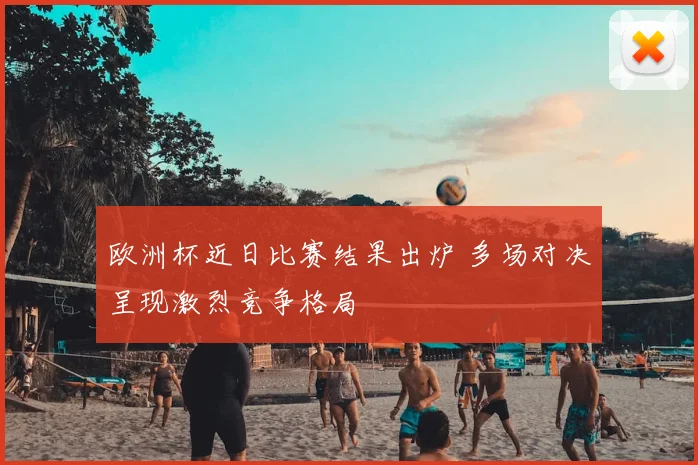 欧洲杯近日比赛结果出炉 多场对决呈现激烈竞争格局