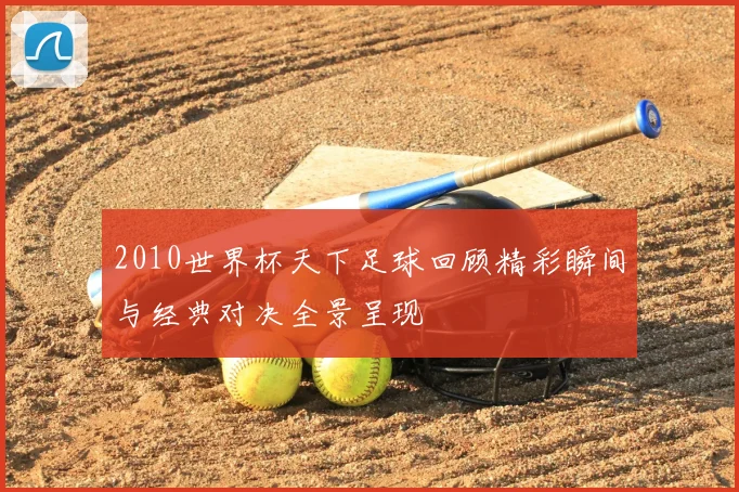 2010世界杯天下足球回顾精彩瞬间与经典对决全景呈现