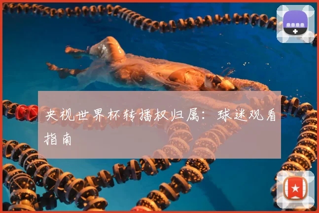 央视世界杯转播权归属:球迷观看指南