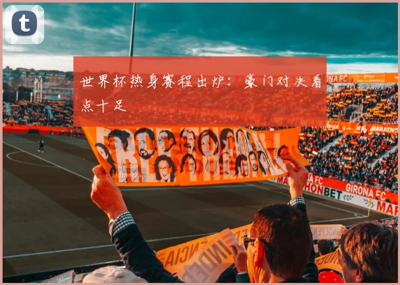 世界杯热身赛程出炉:豪门对决看点十足