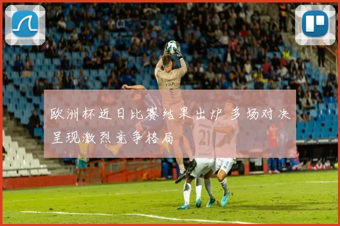 欧洲杯近日比赛结果出炉 多场对决呈现激烈竞争格局