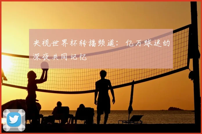 央视世界杯转播频道：亿万球迷的深夜共同记忆
