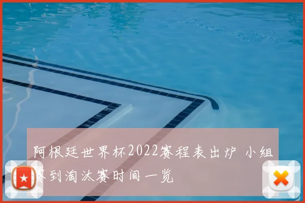 阿根廷世界杯2022赛程表出炉 小组赛到淘汰赛时间一览