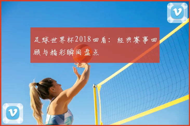 足球世界杯2018回看：经典赛事回顾与精彩瞬间盘点