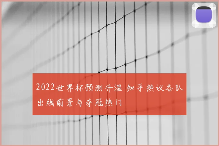 2022世界杯预测升温 知乎热议各队出线前景与夺冠热门