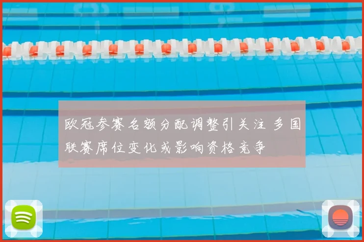 欧冠参赛名额分配调整引关注 多国联赛席位变化或影响资格竞争