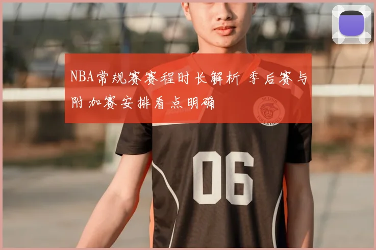 NBA常规赛赛程时长解析 季后赛与附加赛安排看点明确
