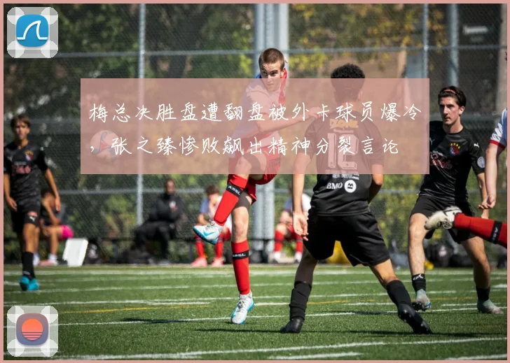 梅总决胜盘遭翻盘被外卡球员爆冷，张之臻惨败飙出精神分裂言论