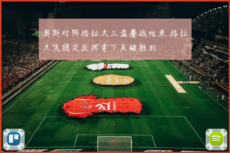 奥斯对阵格拉夫三盘鏖战结束 格拉夫凭稳定发挥拿下关键胜利