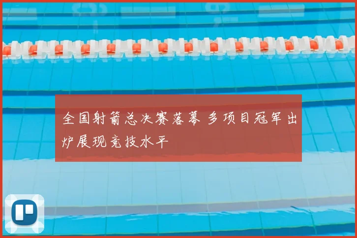 全国射箭总决赛落幕 多项目冠军出炉展现竞技水平