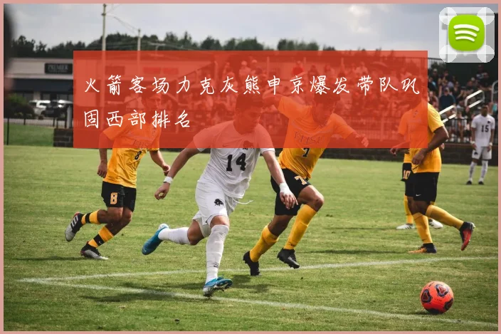 火箭客场力克灰熊申京爆发带队巩固西部排名