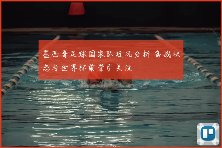 墨西哥足球国家队近况分析 备战状态与世界杯前景引关注