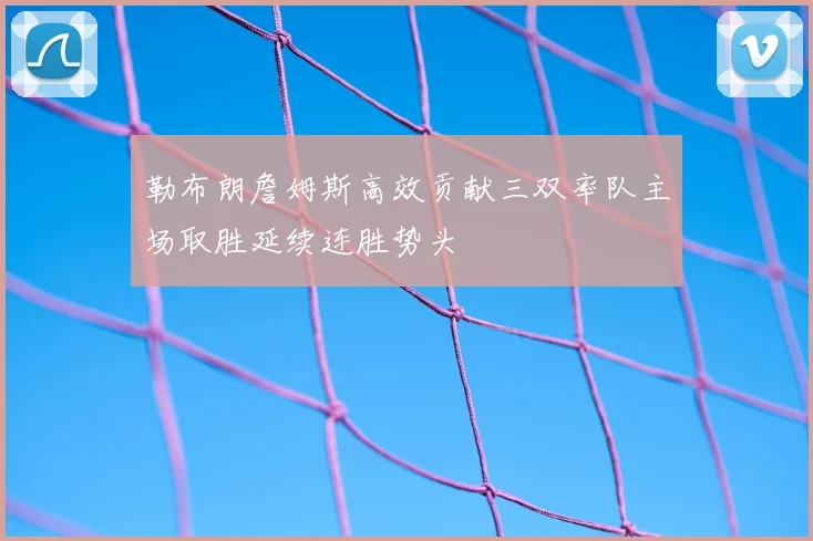 勒布朗詹姆斯高效贡献三双率队主场取胜延续连胜势头