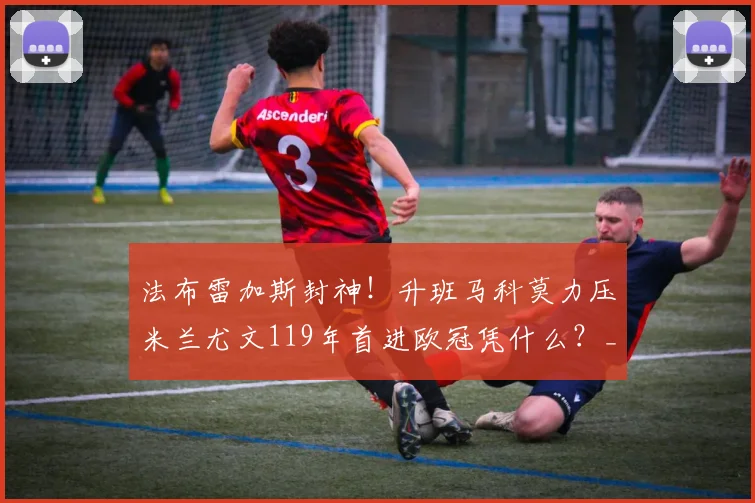 法布雷加斯封神!升班马科莫力压米兰尤文119年首进欧冠凭什么?_国米_那不勒斯_罗马