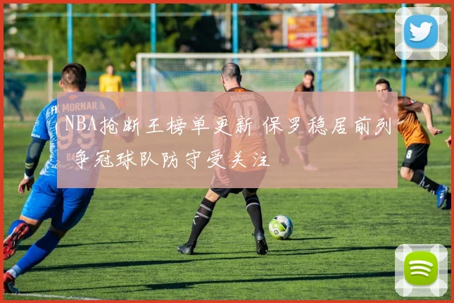 NBA抢断王榜单更新 保罗稳居前列 争冠球队防守受关注