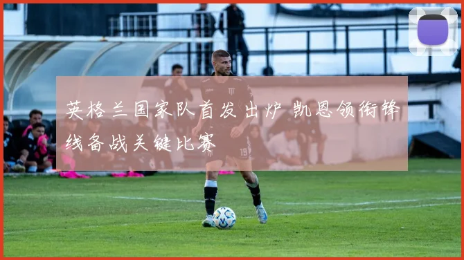 英格兰国家队首发出炉 凯恩领衔锋线备战关键比赛