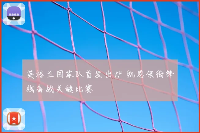 英格兰国家队首发出炉 凯恩领衔锋线备战关键比赛