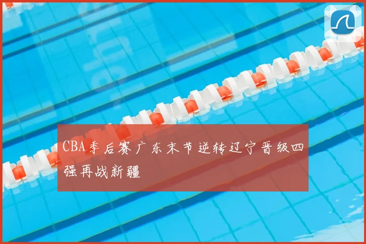 CBA季后赛广东末节逆转辽宁晋级四强再战新疆