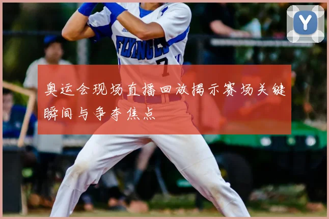 奥运会现场直播回放揭示赛场关键瞬间与争夺焦点