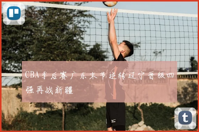 CBA季后赛广东末节逆转辽宁晋级四强再战新疆
