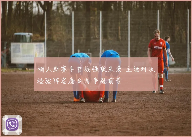 湖人新赛季首战强敌来袭 主场对决检验阵容磨合与争冠前景