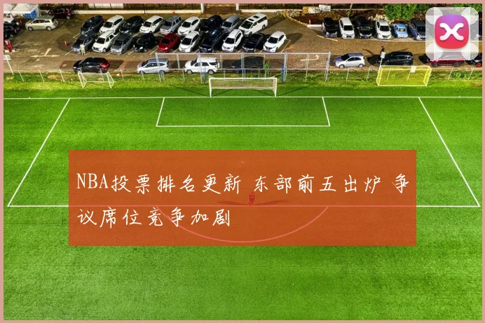 NBA投票排名更新 东部前五出炉 争议席位竞争加剧