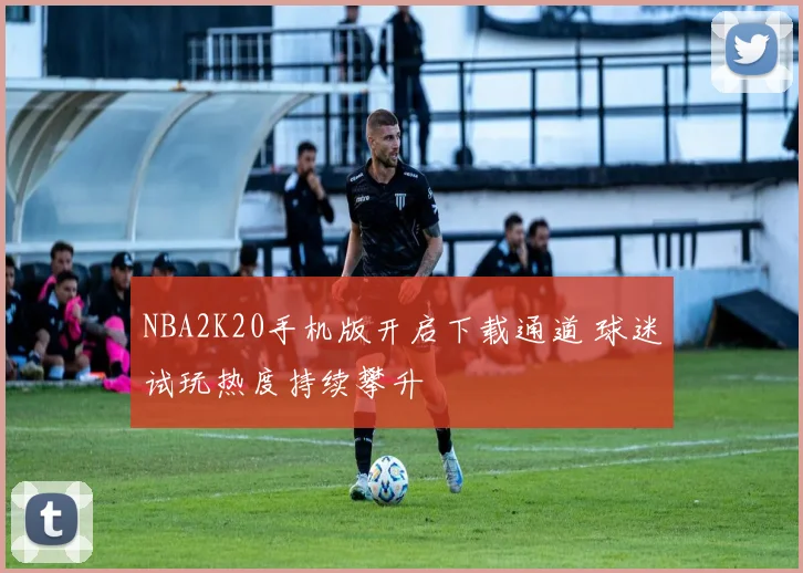 NBA2K20手机版开启下载通道 球迷试玩热度持续攀升