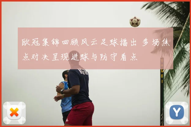 欧冠集锦回顾风云足球播出 多场焦点对决呈现进球与防守看点