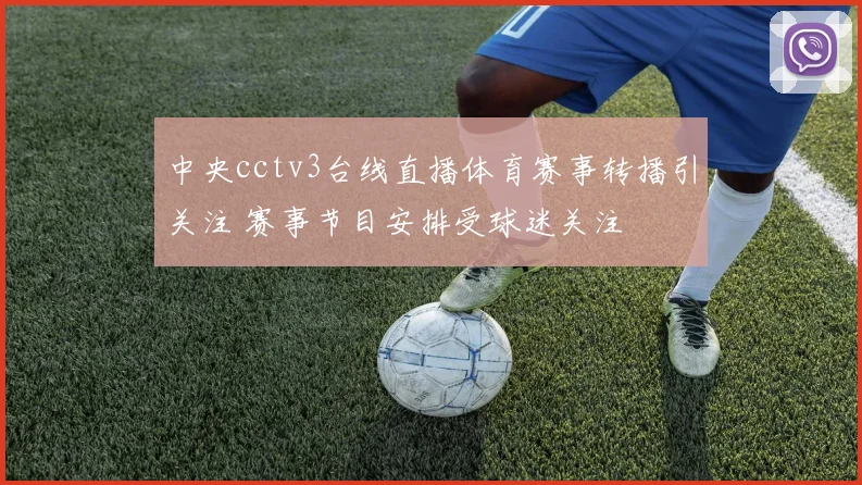 中央cctv3台线直播体育赛事转播引关注 赛事节目安排受球迷关注