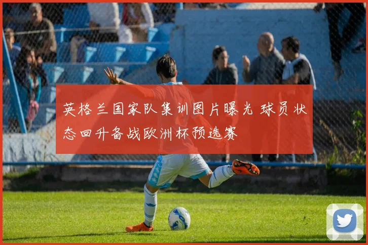 英格兰国家队集训图片曝光 球员状态回升备战欧洲杯预选赛