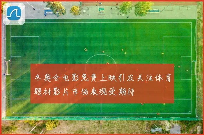 冬奥会电影兔费上映引发关注体育题材影片市场表现受期待