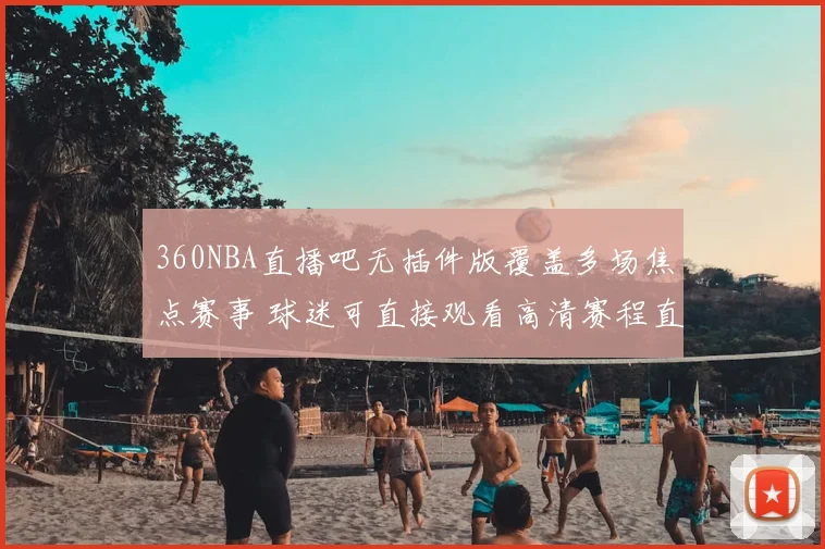 360NBA直播吧无插件版覆盖多场焦点赛事 球迷可直接观看高清赛程直播