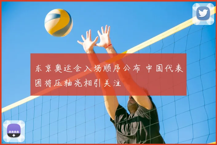 东京奥运会入场顺序公布 中国代表团将压轴亮相引关注