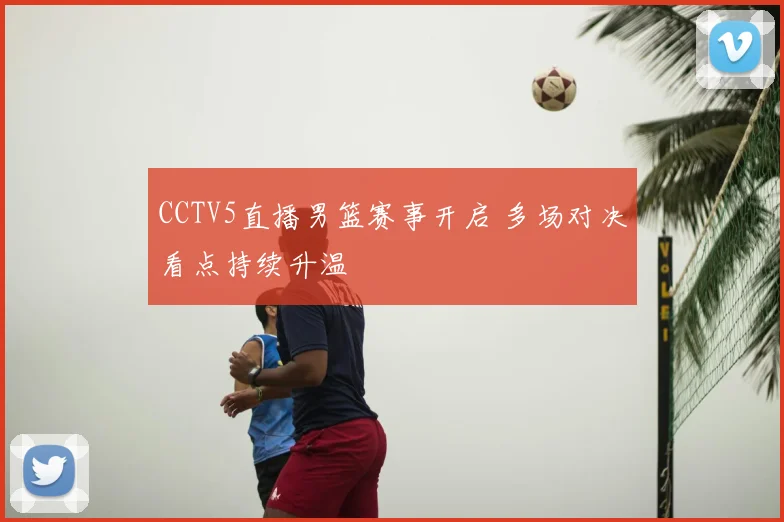 CCTV5直播男篮赛事开启 多场对决看点持续升温
