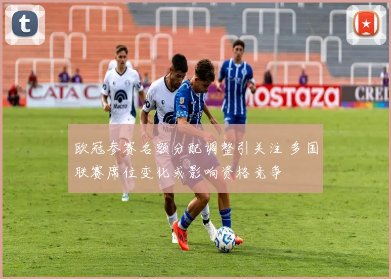 欧冠参赛名额分配调整引关注 多国联赛席位变化或影响资格竞争