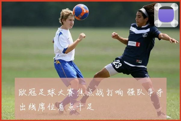欧冠足球大赛焦点战打响 强队争夺出线席位看点十足