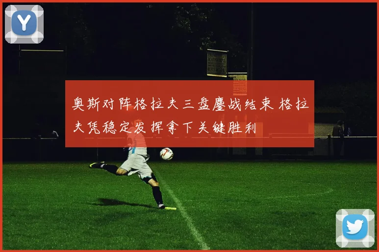 奥斯对阵格拉夫三盘鏖战结束 格拉夫凭稳定发挥拿下关键胜利