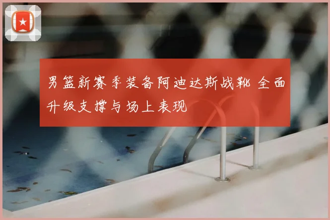 男篮新赛季装备阿迪达斯战靴 全面升级支撑与场上表现