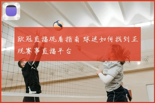 欧冠直播观看指南 球迷如何找到正规赛事直播平台
