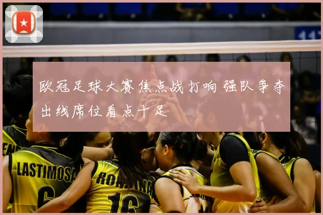 欧冠足球大赛焦点战打响 强队争夺出线席位看点十足